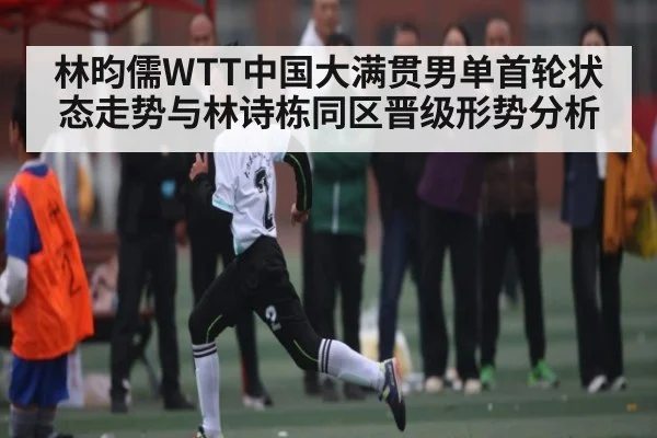 林昀儒WTT中国大满贯男单首轮状态走势与林诗栋同区晋级形势分析