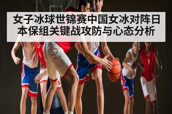 女子冰球世锦赛中国女冰对阵日本保组关键战攻防与心态分析