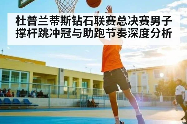 杜普兰蒂斯钻石联赛总决赛男子撑杆跳冲冠与助跑节奏深度分析