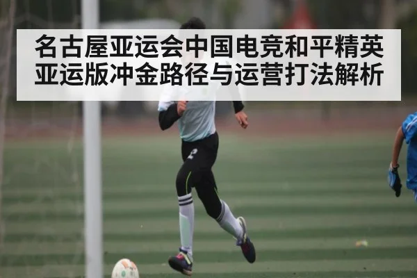 名古屋亚运会中国电竞和平精英亚运版冲金路径与运营打法解析