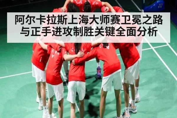 阿尔卡拉斯上海大师赛卫冕之路与正手进攻制胜关键全面分析