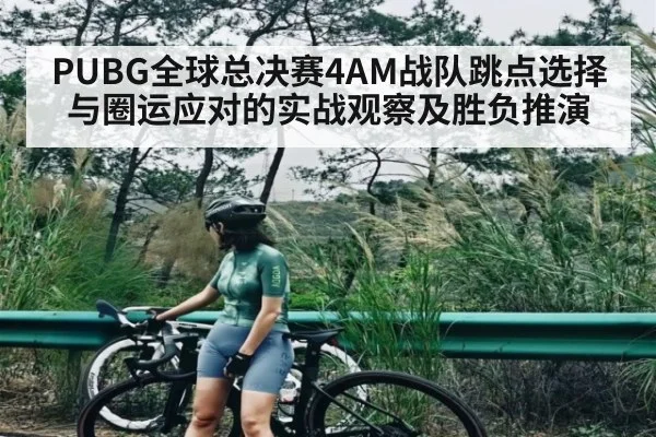 PUBG全球总决赛4AM战队跳点选择与圈运应对的实战观察及胜负推演